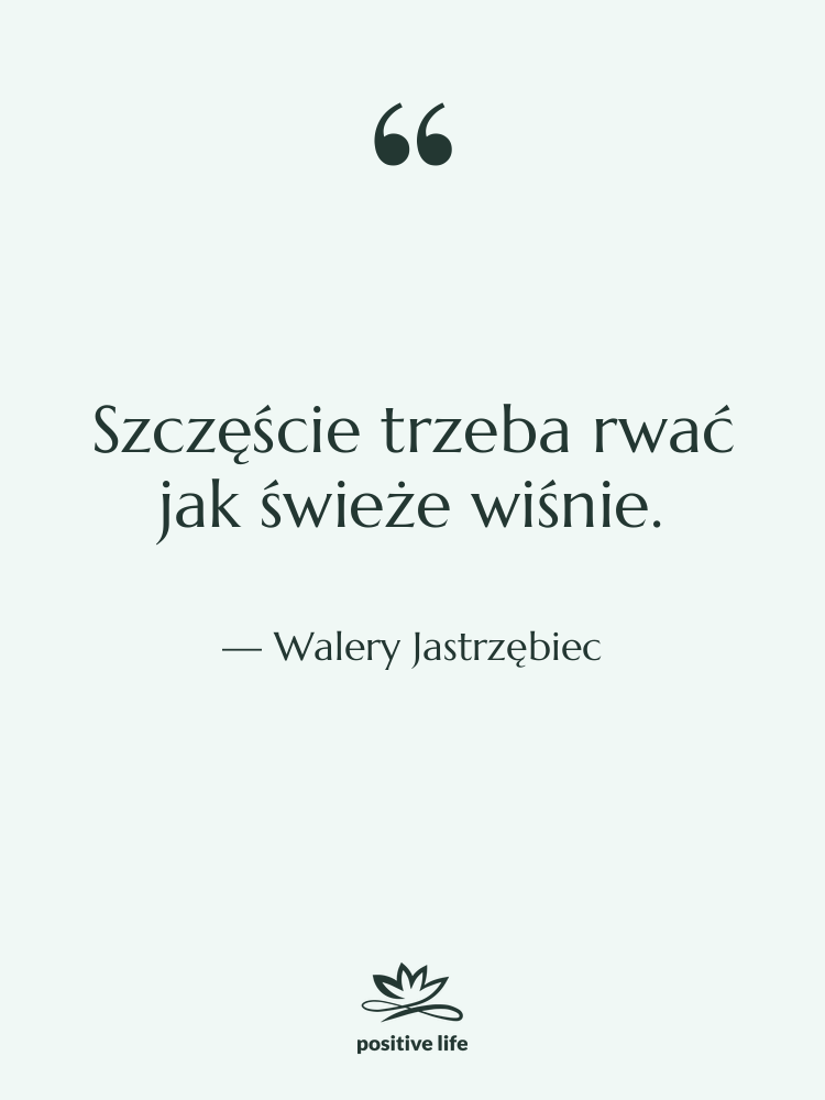 Cytat: Walery Jastrzębiec - Szczęście trzeba rwać jak świeże…