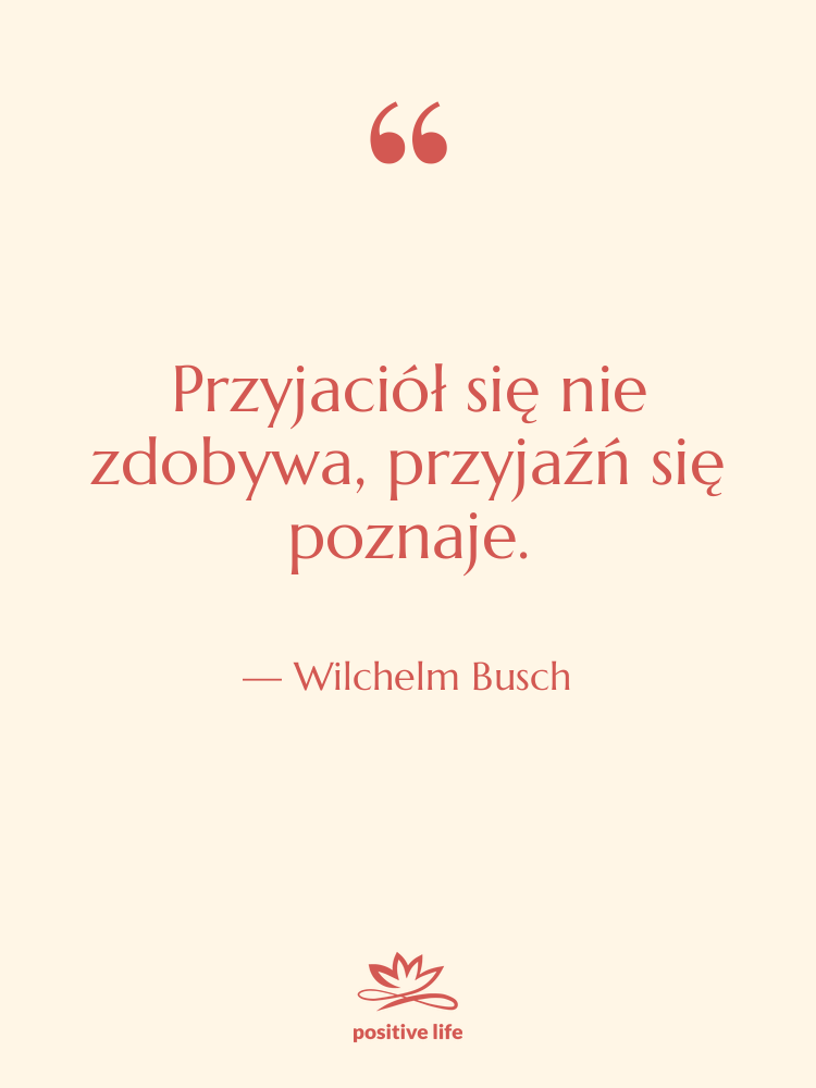 Cytat: Wilchelm Busch - Przyjaciół się nie zdobywa, przyjaźń…