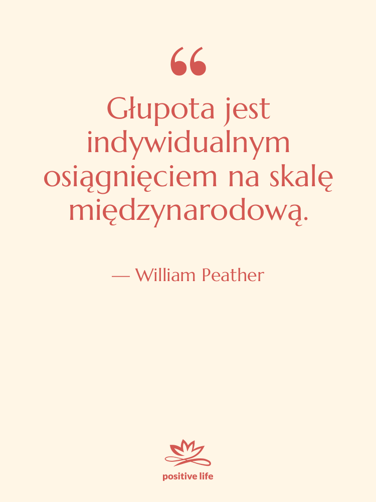 Cytat: William Peather - Głupota jest indywidualnym osiągnięciem na…
