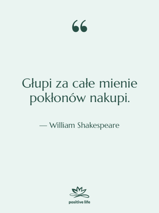 Cytat: William Shakespeare - Głupi za całe mienie pokłonów…