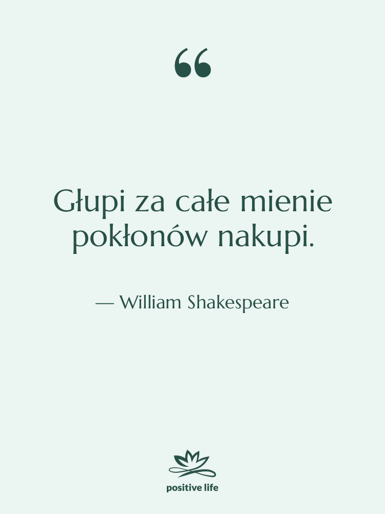 Cytat: William Shakespeare - Głupi za całe mienie pokłonów…