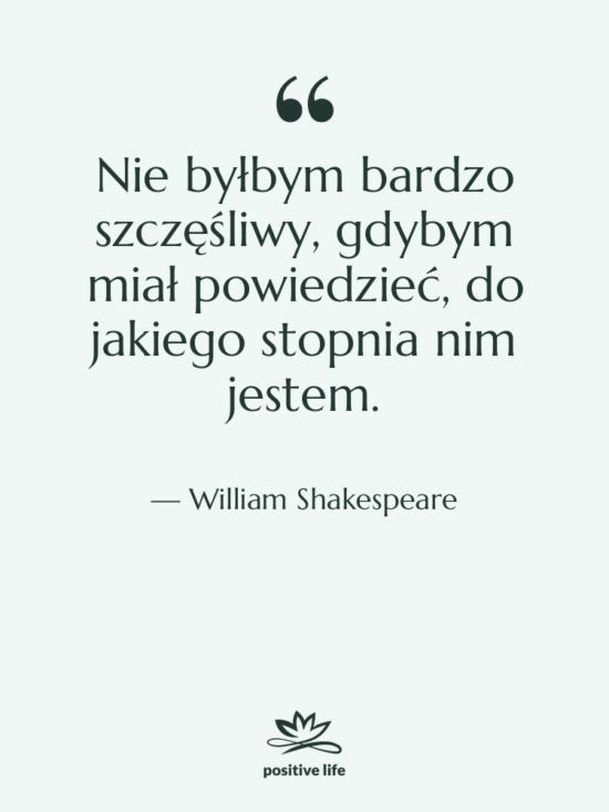 Cytat: William Shakespeare - Nie byłbym bardzo szczęśliwy, gdybym…