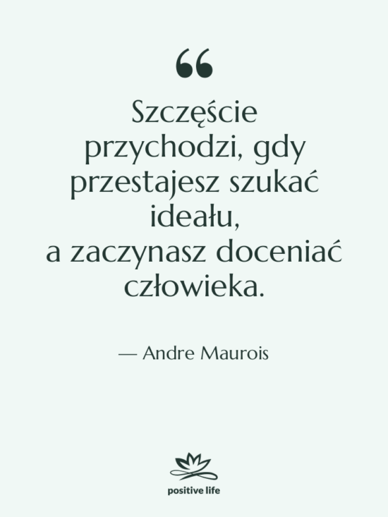 Cytat: Andre Maurois - Szczęście przychodzi, gdy przestajesz szukać ideału, a zaczynasz doceniać…
