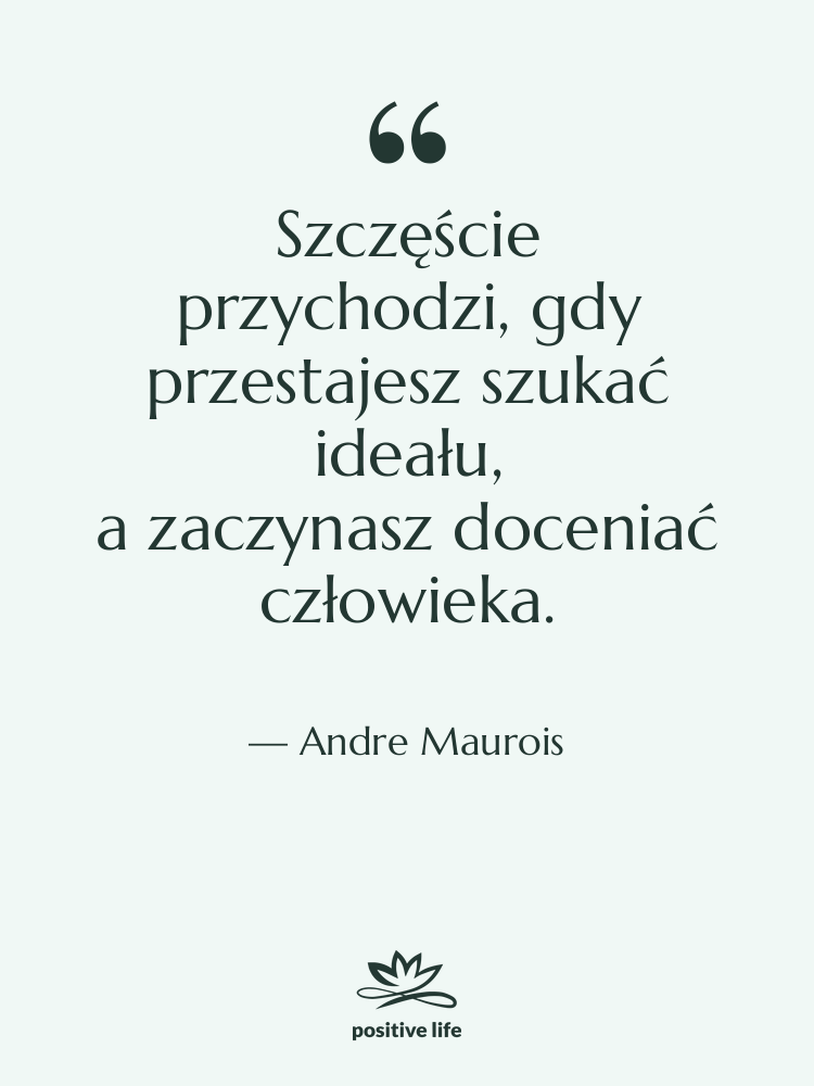 Cytat: Andre Maurois - Szczęście przychodzi, gdy przestajesz szukać ideału, a zaczynasz doceniać…