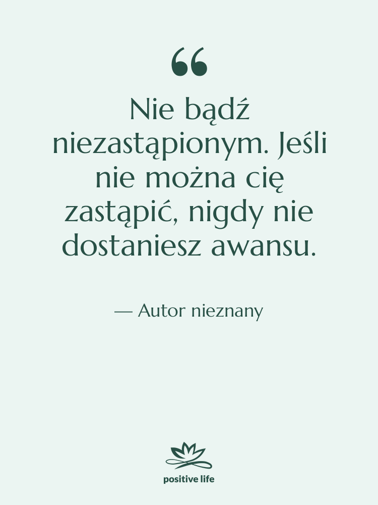 Cytat: Autor nieznany - Nie bądź niezastąpionym. Jeśli nie…