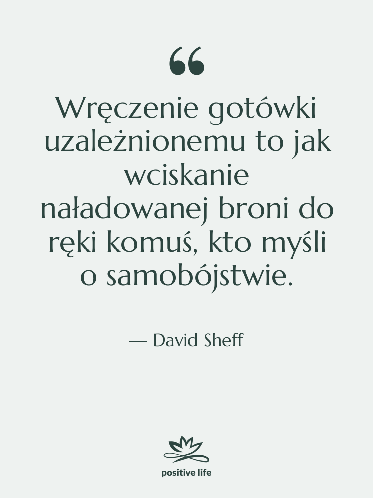 Cytat: David Sheff - Wręczenie gotówki uzależnionemu to jak…