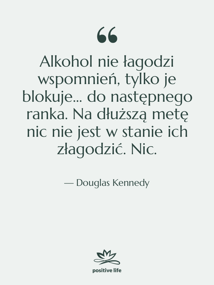 Cytat: Douglas Kennedy - Alkohol nie łagodzi wspomnień, tylko…