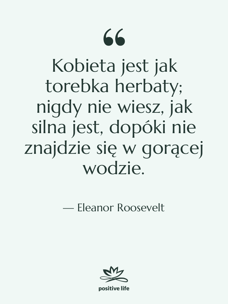 Cytat: Eleanor Roosevelt - Kobieta jest jak torebka herbaty;…