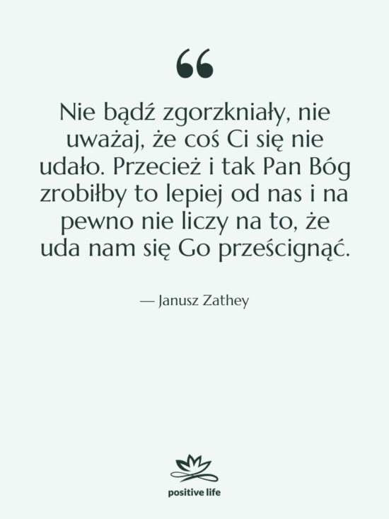 Cytat: Janusz Zathey - Nie bądź zgorzkniały, nie uważaj,…