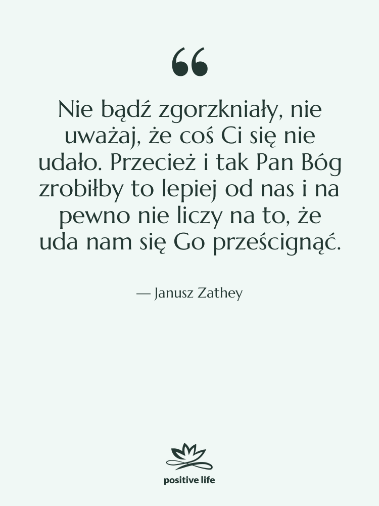 Cytat: Janusz Zathey - Nie bądź zgorzkniały, nie uważaj,…