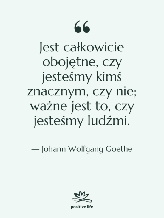 Cytat: Johann Wolfgang Goethe - Jest całkowicie obojętne, czy jesteśmy…