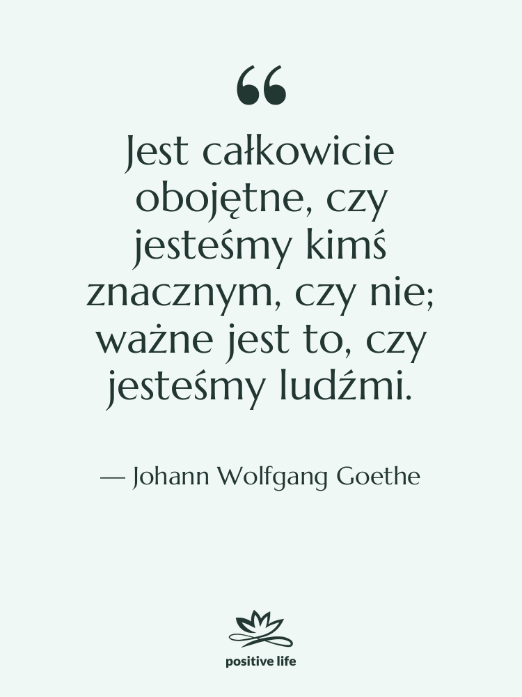Cytat: Johann Wolfgang Goethe - Jest całkowicie obojętne, czy jesteśmy…