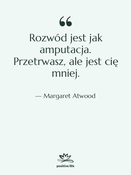 Cytat: Margaret Atwood - Rozwód jest jak amputacja. Przetrwasz,…