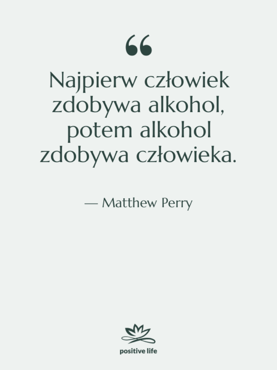 Cytat: Matthew Perry - Najpierw człowiek zdobywa alkohol, potem…