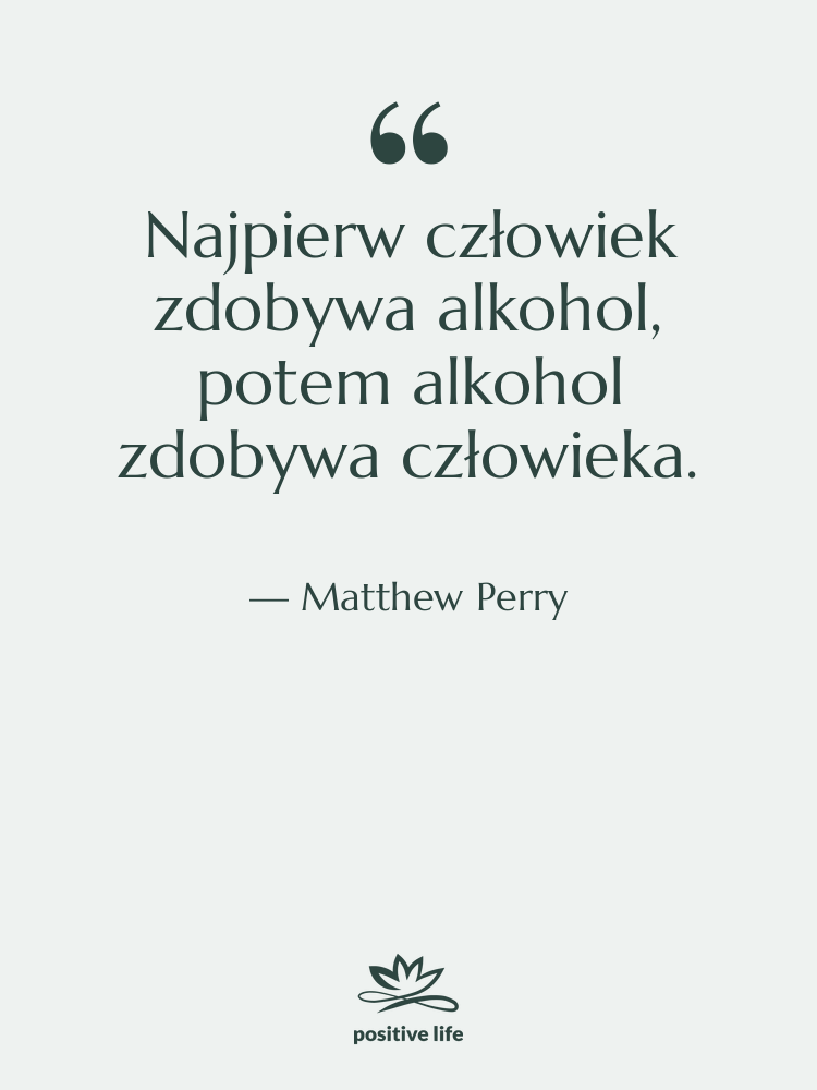 Cytat: Matthew Perry - Najpierw człowiek zdobywa alkohol, potem…