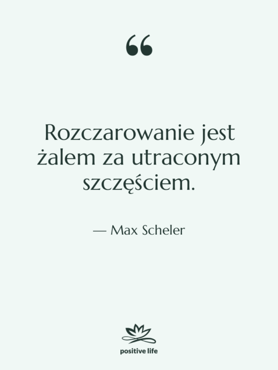 Cytat: Max Scheler - Rozczarowanie jest żalem za utraconym…
