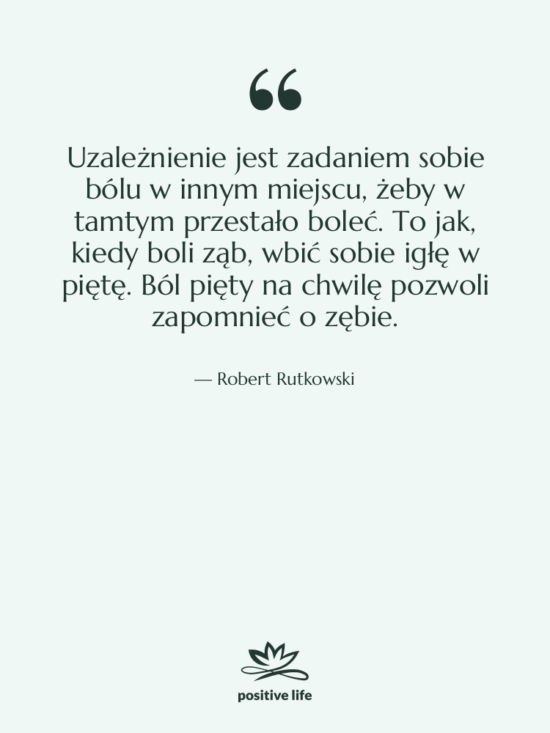 Cytat: Robert Rutkowski - Uzależnienie jest zadaniem sobie bólu…