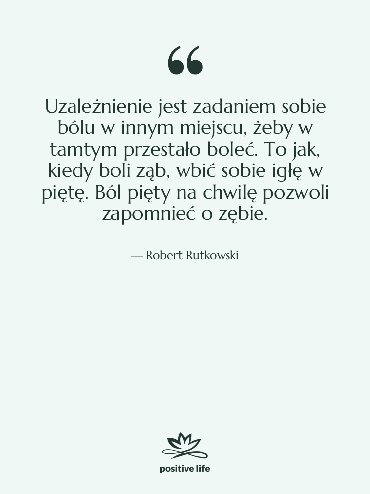 Cytat: Robert Rutkowski - Uzależnienie jest zadaniem sobie bólu…