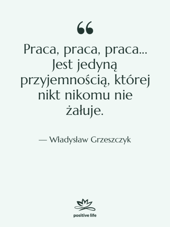 Cytat: Władysław Grzeszczyk - Praca, praca, praca... Jest jedyną…