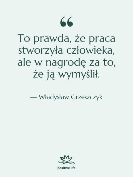 Cytat: Władysław Grzeszczyk - To prawda, że praca stworzyła…