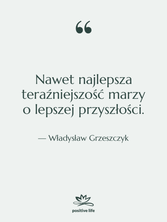 Cytat: Władysław Grzeszczyk - Nawet najlepsza teraźniejszość marzy o…