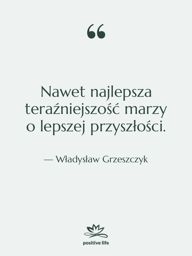 Cytat: Władysław Grzeszczyk - Nawet najlepsza teraźniejszość marzy o…