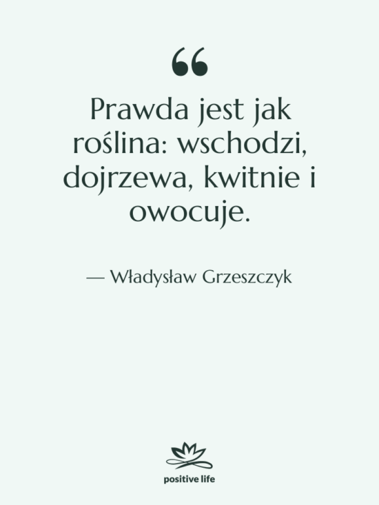 Cytat: Władysław Grzeszczyk - Prawda jest jak roślina: wschodzi,…