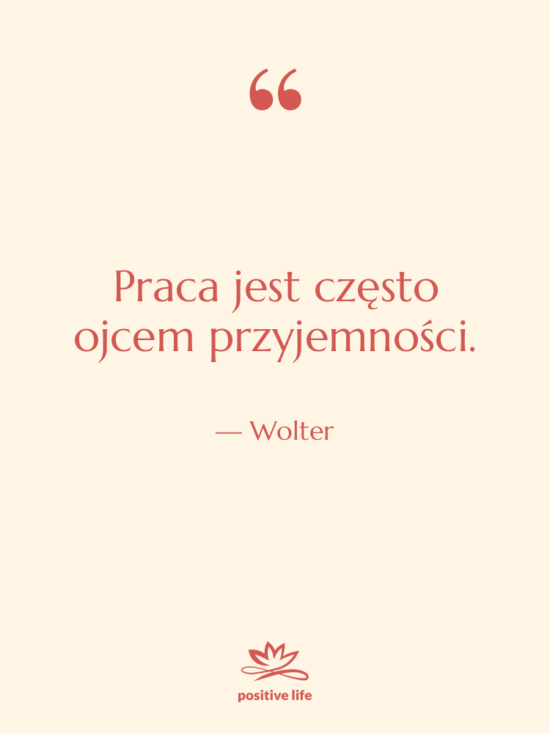 Cytat: Wolter - Praca jest często ojcem przyjemności.
