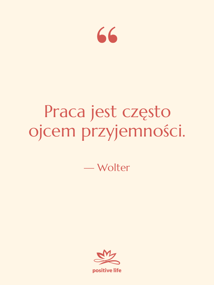 Cytat: Wolter - Praca jest często ojcem przyjemności.