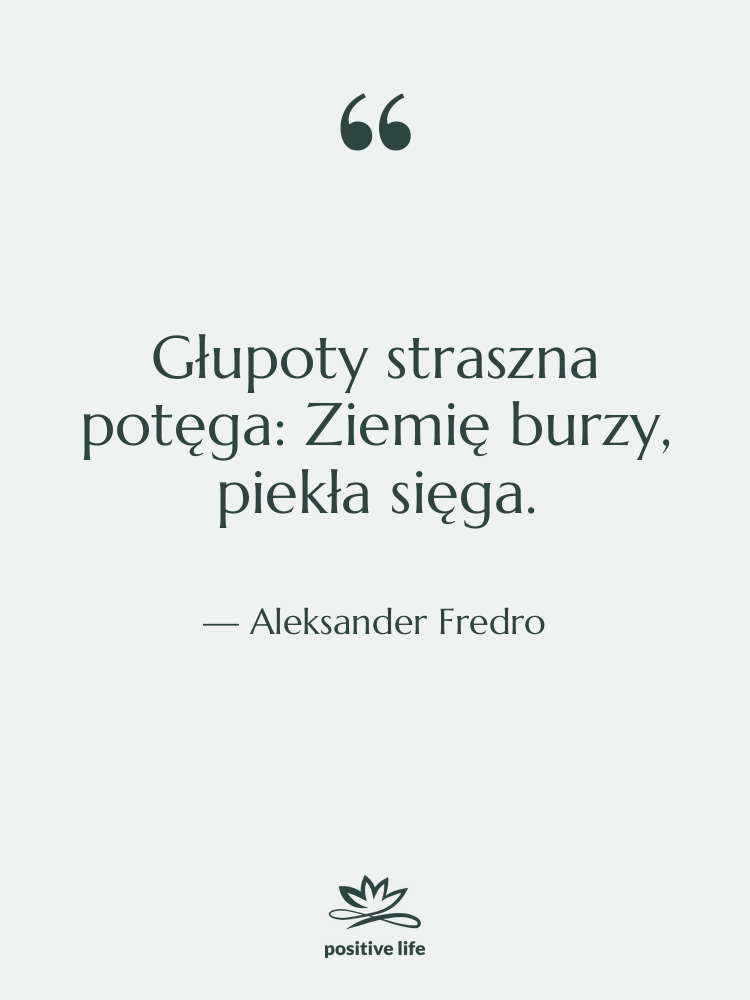 Cytat: Aleksander Fredro - Głupoty straszna potęga: Ziemię burzy,…