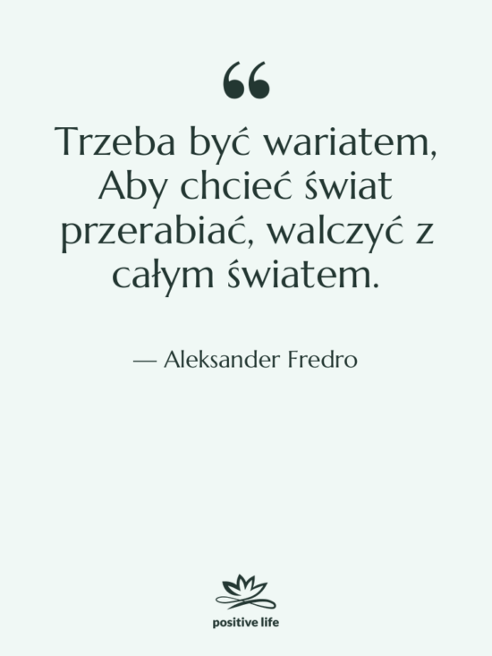 Cytat: Aleksander Fredro - Trzeba być wariatem, Aby chcieć&hellip;