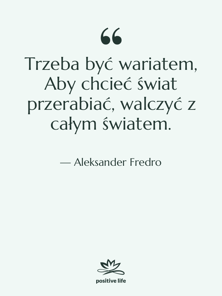 Cytat: Aleksander Fredro - Trzeba być wariatem, Aby chcieć&hellip;