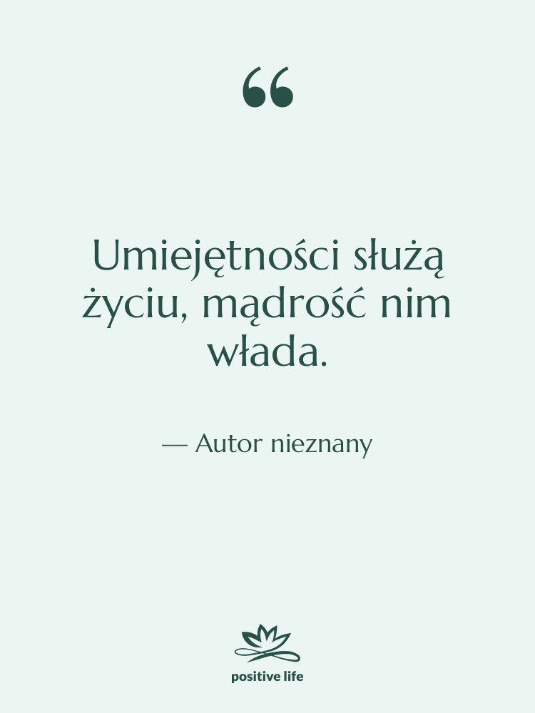 Cytat: Autor nieznany - Umiejętności służą życiu, mądrość nim&hellip;