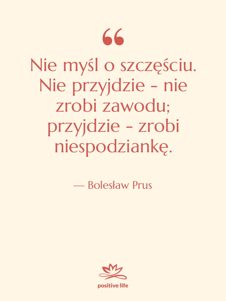 Cytat: Bolesław Prus - Nie myśl o szczęściu. Nie&hellip;