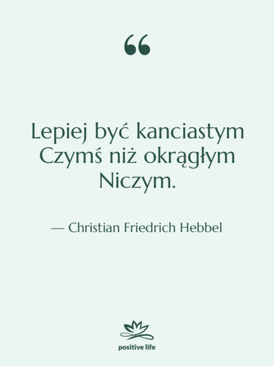 Cytat: Christian Friedrich Hebbel - Lepiej być kanciastym Czymś niż&hellip;