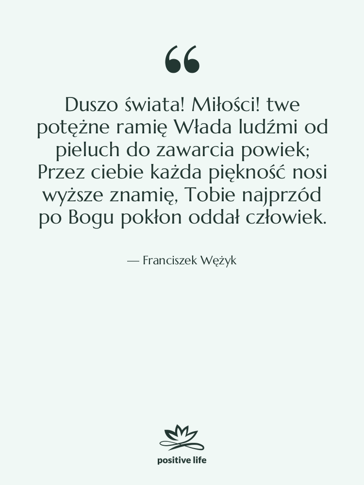 Cytat: Franciszek Wężyk - Duszo świata! Miłości! twe potężne&hellip;