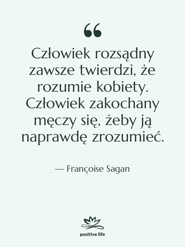 Cytat: Françoise Sagan - Człowiek rozsądny zawsze twierdzi, że&hellip;