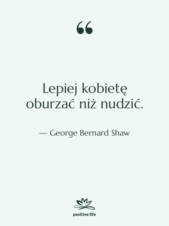 Cytat: George Bernard Shaw - Lepiej kobietę oburzać niż nudzić.