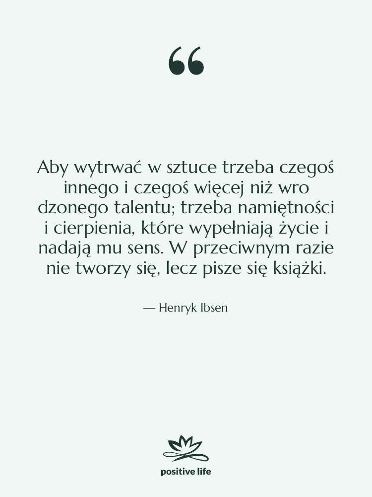 Cytat: Henryk Ibsen - Aby wytrwać w sztuce trzeba&hellip;