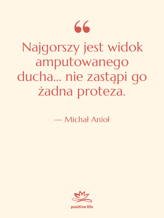 Cytat: Michał Anioł - Najgorszy jest widok amputowanego ducha...&hellip;