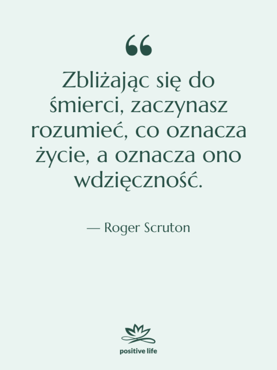 Cytat: Roger Scruton - Zbliżając się do śmierci, zaczynasz&hellip;