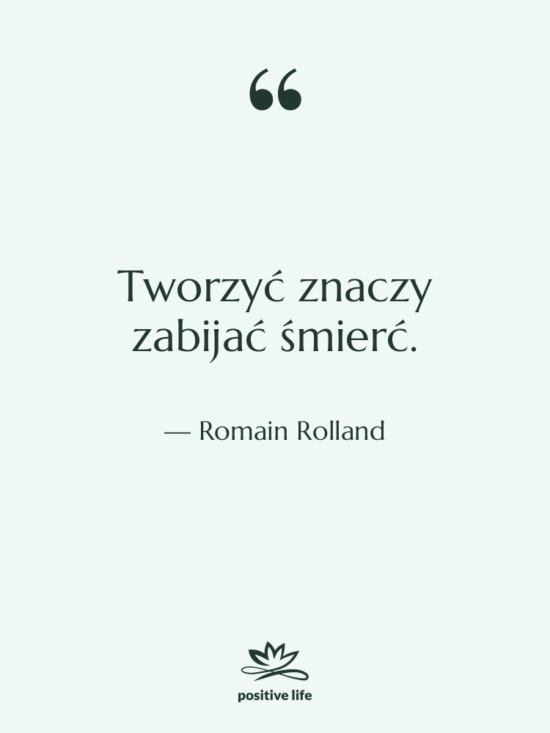 Cytat: Romain Rolland - Tworzyć znaczy zabijać śmierć.