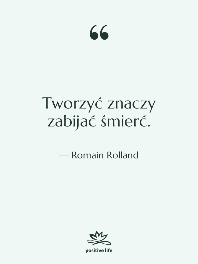 Cytat: Romain Rolland - Tworzyć znaczy zabijać śmierć.