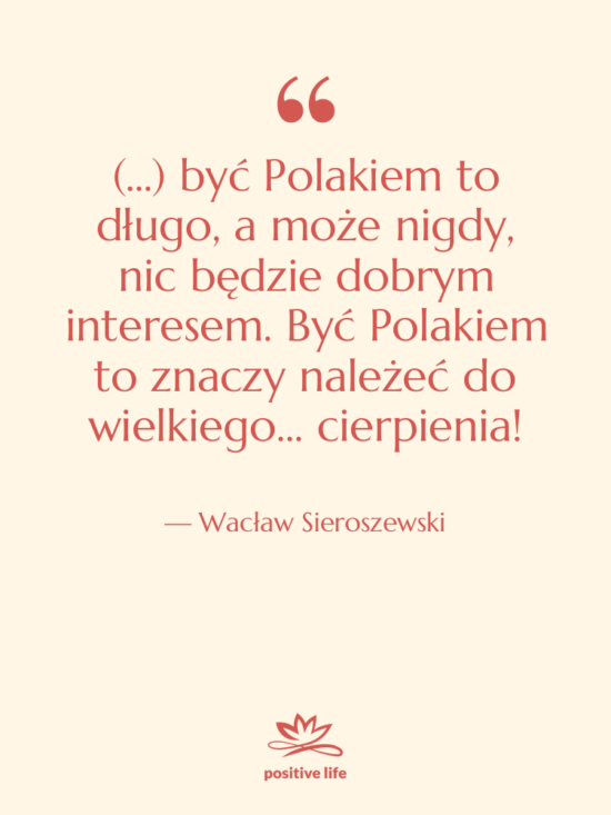 Cytat: Wacław Sieroszewski - (...) być Polakiem to długo,&hellip;