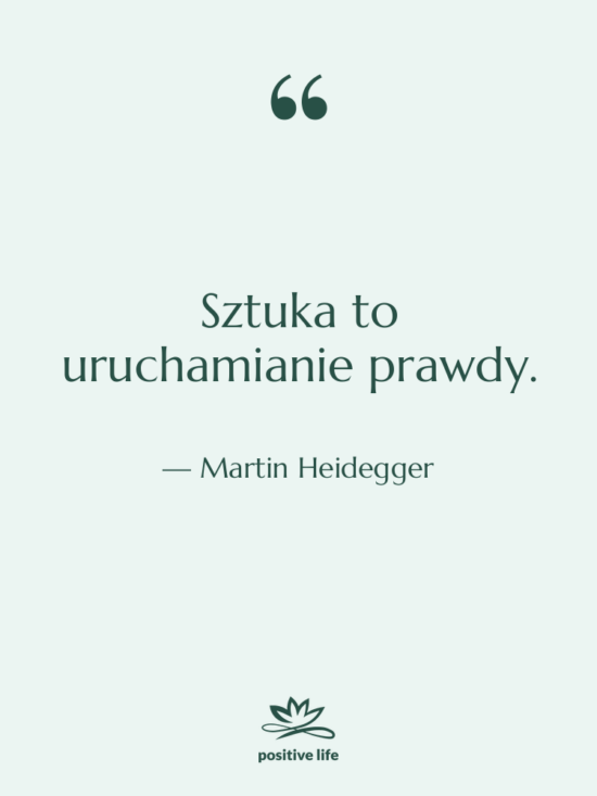 Cytat: Martin Heidegger - Sztuka to uruchamianie prawdy.