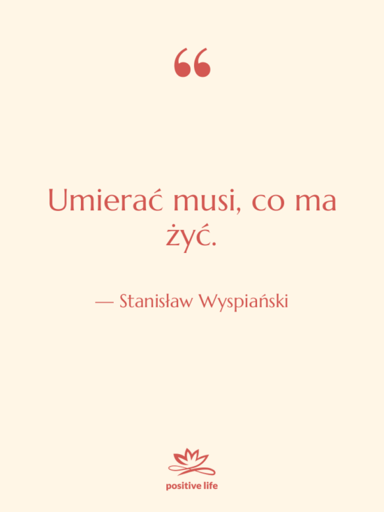 Cytat: Stanisław Wyspiański - Umierać musi, co ma żyć.