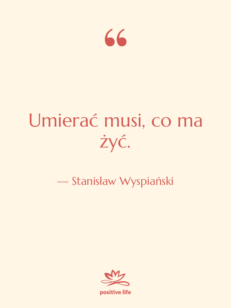 Cytat: Stanisław Wyspiański - Umierać musi, co ma żyć.