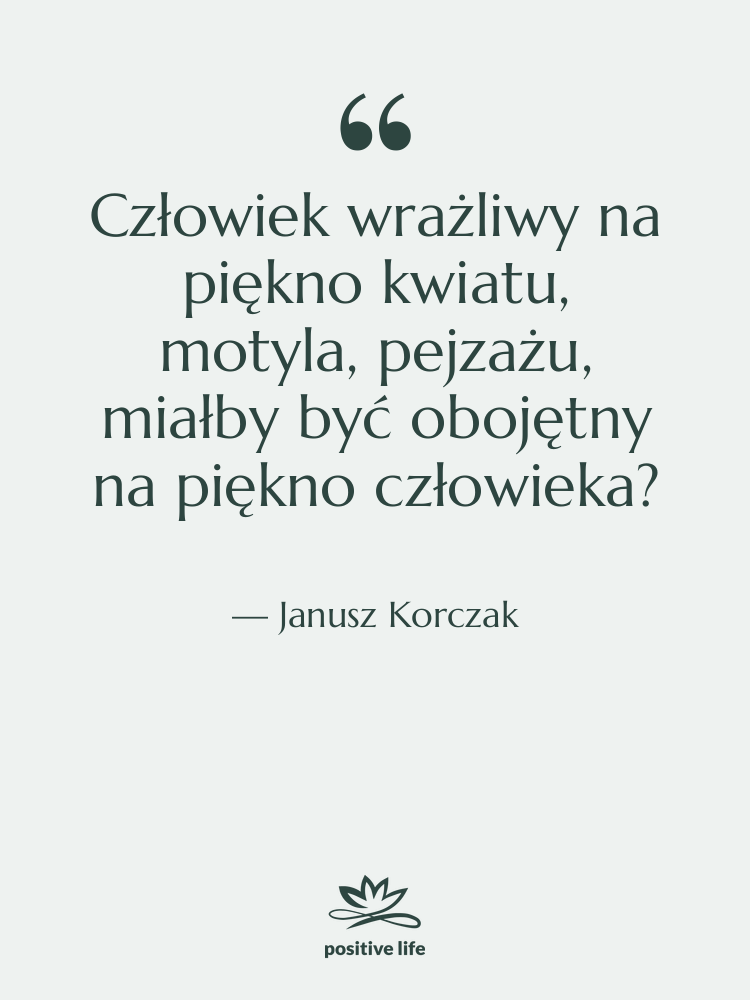 Cytat: Janusz Korczak - Człowiek wrażliwy na piękno kwiatu,…