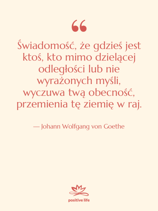 Cytat: Johann Wolfgang von Goethe - Świadomość, że gdzieś jest ktoś,&hellip;