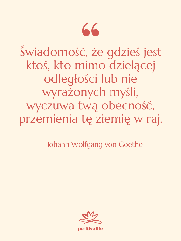 Cytat: Johann Wolfgang von Goethe - Świadomość, że gdzieś jest ktoś,&hellip;